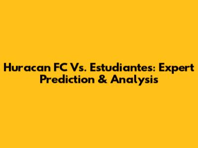 Huracan FC Vs. Estudiantes: Expert Prediction & Analysis