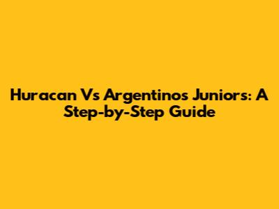 Huracan Vs Argentinos Juniors: A Step-by-Step Guide