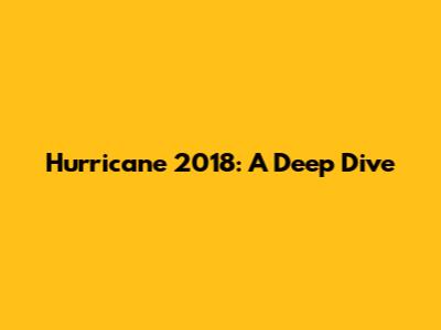 Hurricane 2018: A Deep Dive