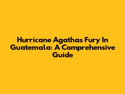 Hurricane Agatha's Fury In Guatemala: A Comprehensive Guide