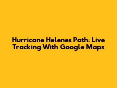 Hurricane Helene's Path: Live Tracking With Google Maps