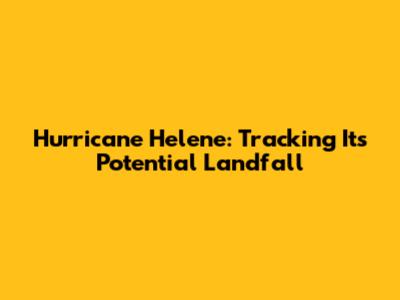 Hurricane Helene: Tracking Its Potential Landfall
