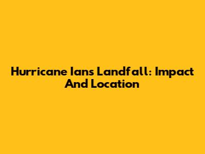 Hurricane Ian's Landfall: Impact And Location