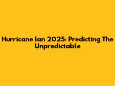 Hurricane Ian 2025: Predicting The Unpredictable