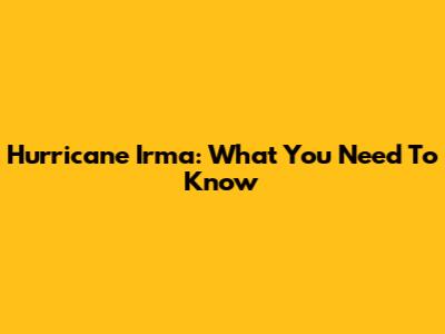 Hurricane Irma: What You Need To Know