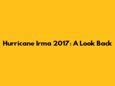 Hurricane Irma 2017: A Look Back