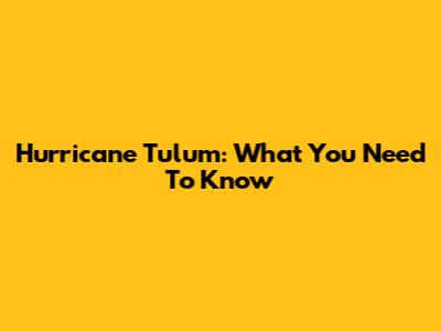 Hurricane Tulum: What You Need To Know