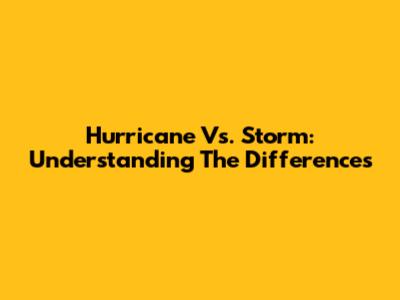 Hurricane Vs. Storm: Understanding The Differences