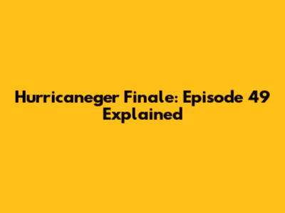 Hurricaneger Finale: Episode 49 Explained