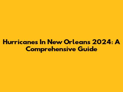 Hurricanes In New Orleans 2024: A Comprehensive Guide