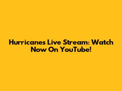 Hurricanes Live Stream: Watch Now On YouTube!