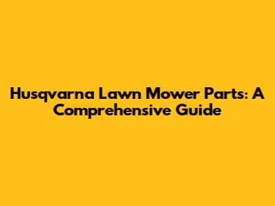 Husqvarna Lawn Mower Parts: A Comprehensive Guide