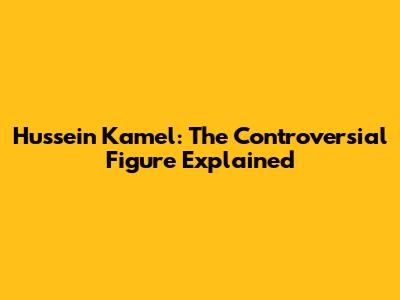 Hussein Kamel: The Controversial Figure Explained