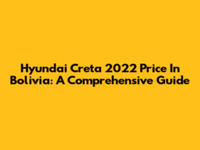 Hyundai Creta 2022 Price In Bolivia: A Comprehensive Guide