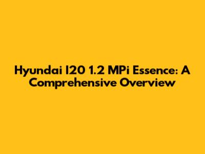 Hyundai I20 1.2 MPi Essence: A Comprehensive Overview