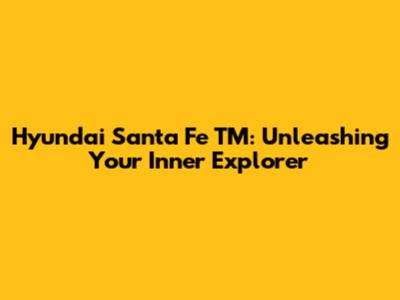 Hyundai Santa Fe TM: Unleashing Your Inner Explorer