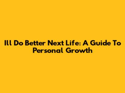 I'll Do Better Next Life: A Guide To Personal Growth