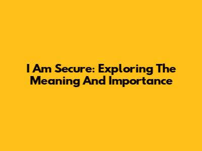 I Am Secure: Exploring The Meaning And Importance