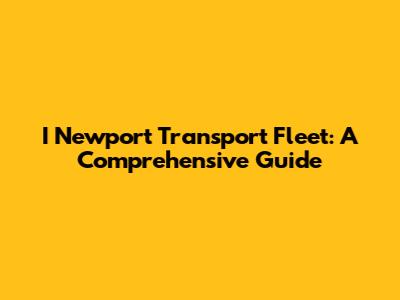 I Newport Transport Fleet: A Comprehensive Guide