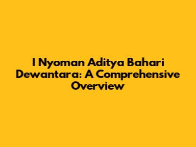 I Nyoman Aditya Bahari Dewantara: A Comprehensive Overview