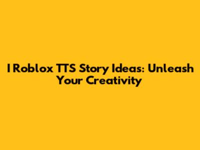 I Roblox TTS Story Ideas: Unleash Your Creativity