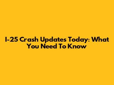 I-25 Crash Updates Today: What You Need To Know