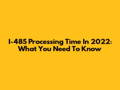 I-485 Processing Time In 2022: What You Need To Know