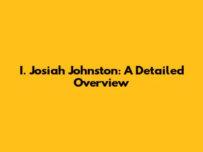 I. Josiah Johnston: A Detailed Overview