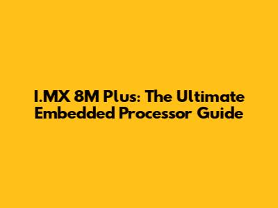 I.MX 8M Plus: The Ultimate Embedded Processor Guide