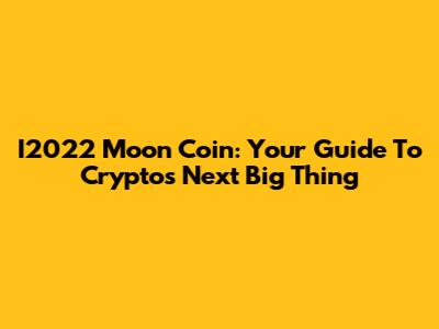 I2022 Moon Coin: Your Guide To Crypto's Next Big Thing