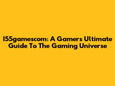 I55gamescom: A Gamer's Ultimate Guide To The Gaming Universe