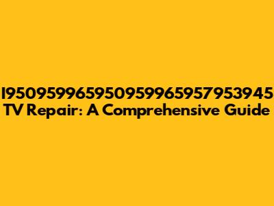 I950959965950959965957953945 TV Repair: A Comprehensive Guide