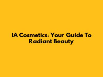 IA Cosmetics: Your Guide To Radiant Beauty