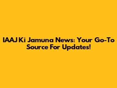 IAAJ Ki Jamuna News: Your Go-To Source For Updates!
