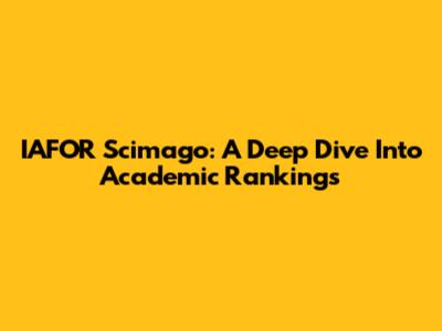 IAFOR Scimago: A Deep Dive Into Academic Rankings
