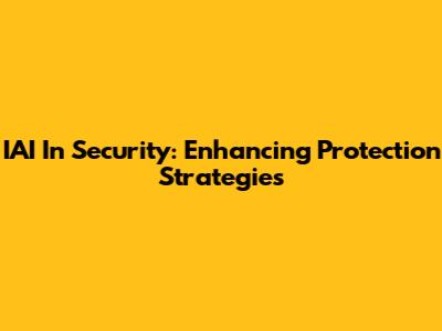 IAI In Security: Enhancing Protection Strategies