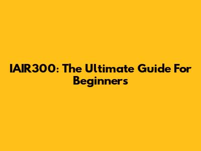 IAIR300: The Ultimate Guide For Beginners