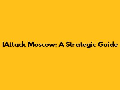 IAttack Moscow: A Strategic Guide