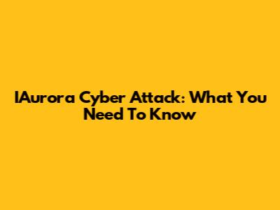 IAurora Cyber Attack: What You Need To Know