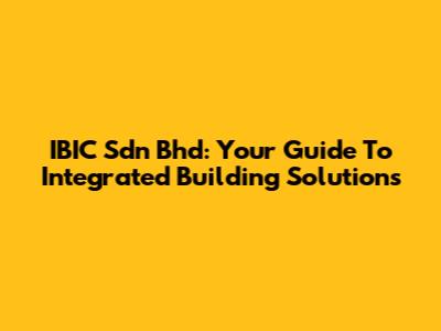 IBIC Sdn Bhd: Your Guide To Integrated Building Solutions
