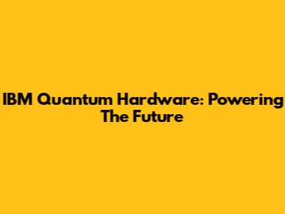 IBM Quantum Hardware: Powering The Future