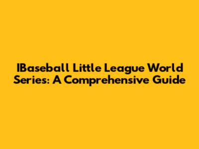 IBaseball Little League World Series: A Comprehensive Guide