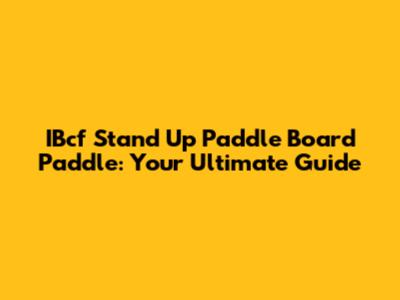 IBcf Stand Up Paddle Board Paddle: Your Ultimate Guide