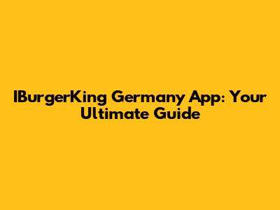 IBurgerKing Germany App: Your Ultimate Guide
