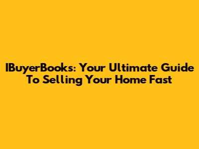 IBuyerBooks: Your Ultimate Guide To Selling Your Home Fast