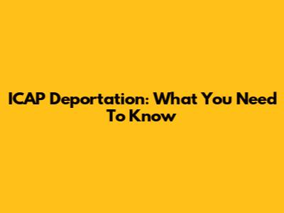 ICAP Deportation: What You Need To Know