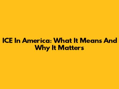 ICE In America: What It Means And Why It Matters