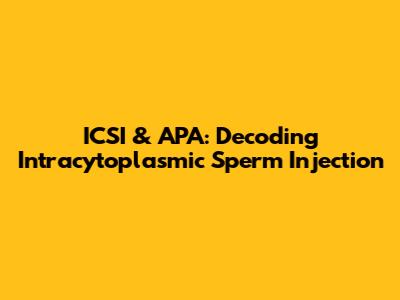 ICSI & APA: Decoding Intracytoplasmic Sperm Injection
