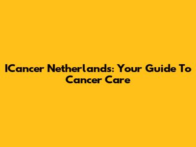 ICancer Netherlands: Your Guide To Cancer Care