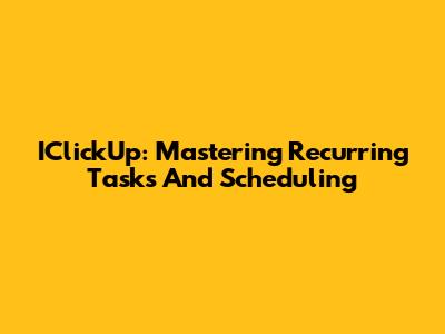 IClickUp: Mastering Recurring Tasks And Scheduling